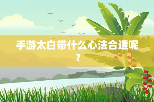 手游太白带什么心法合适呢？
