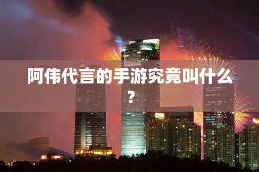 阿伟代言的手游究竟叫什么？