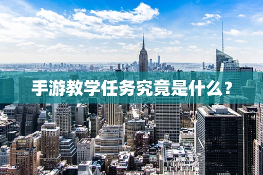 手游教学任务究竟是什么？