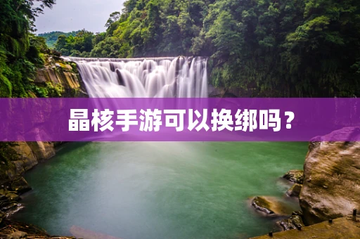 晶核手游可以换绑吗？