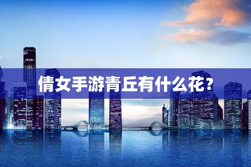 倩女手游青丘有什么花？