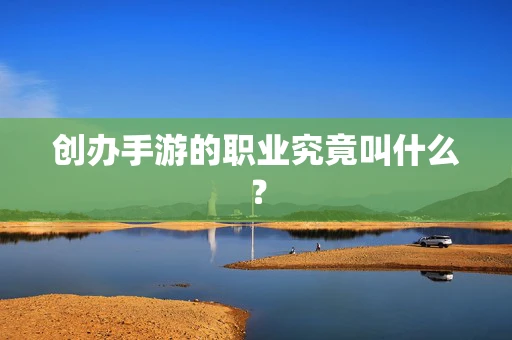 创办手游的职业究竟叫什么？