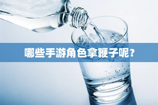 哪些手游角色拿鞭子呢？