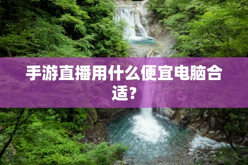 手游直播用什么便宜电脑合适？