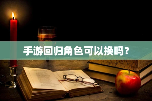 手游回归角色可以换吗？