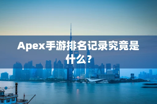 Apex手游排名记录究竟是什么？