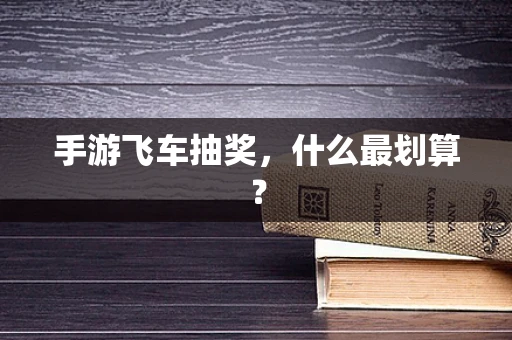 手游飞车抽奖，什么最划算？