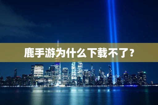 鹿手游为什么下载不了？