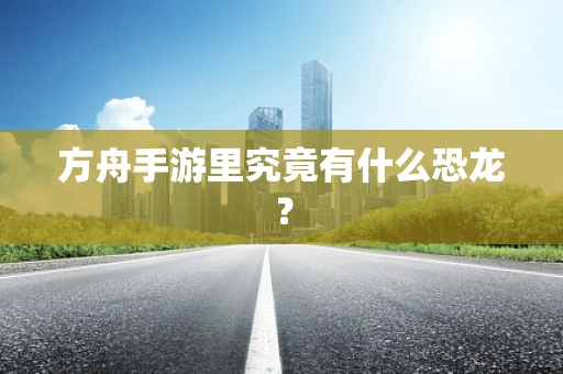 方舟手游里究竟有什么恐龙？