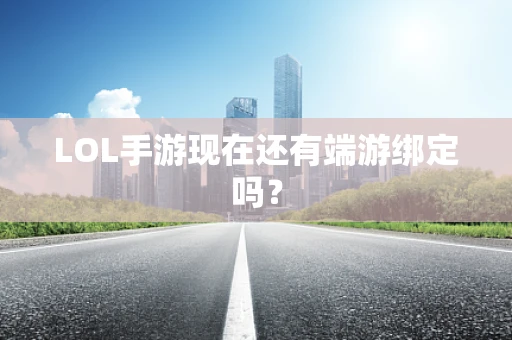 LOL手游现在还有端游绑定吗？