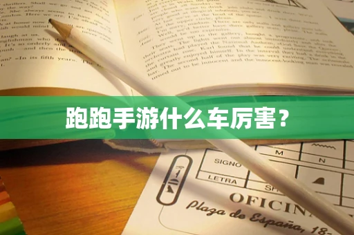 跑跑手游什么车厉害？
