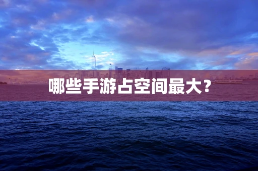 哪些手游占空间最大？