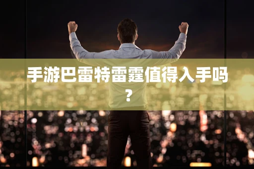 手游巴雷特雷霆值得入手吗？