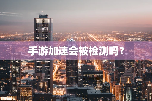 手游加速会被检测吗？