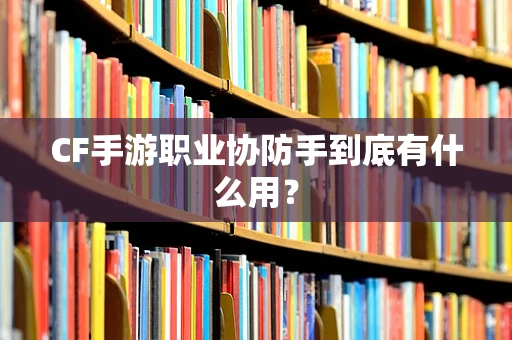 CF手游职业协防手到底有什么用？