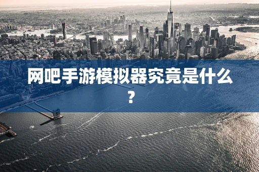 网吧手游模拟器究竟是什么？