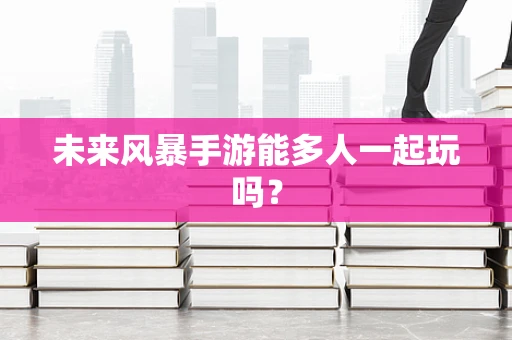 未来风暴手游能多人一起玩吗？