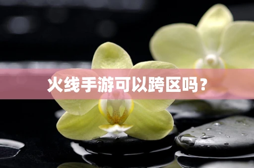 火线手游可以跨区吗？
