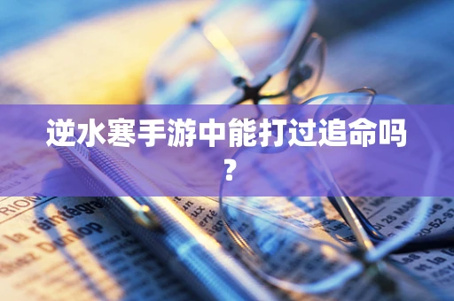 逆水寒手游中能打过追命吗？