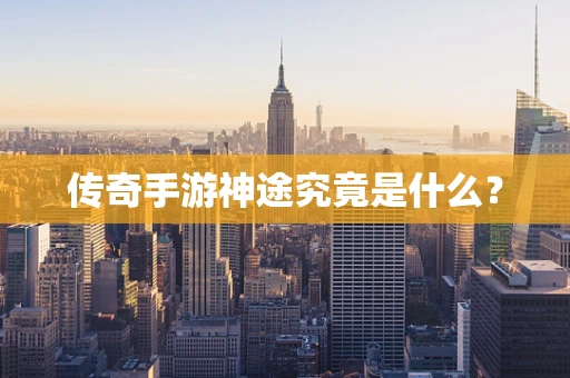传奇手游神途究竟是什么？