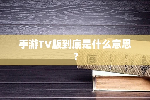 手游TV版到底是什么意思？