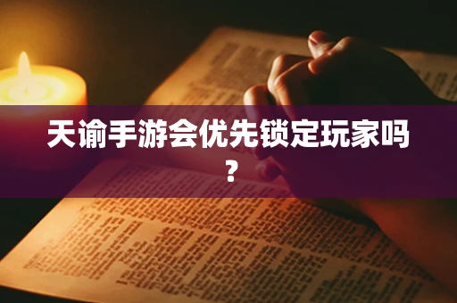 天谕手游会优先锁定玩家吗？