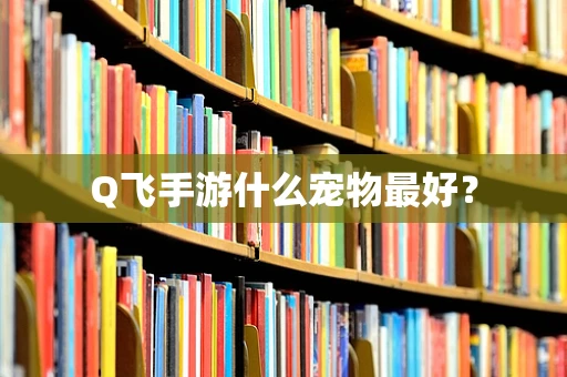Q飞手游什么宠物最好？