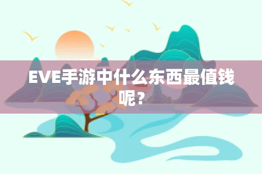 EVE手游中什么东西最值钱呢？