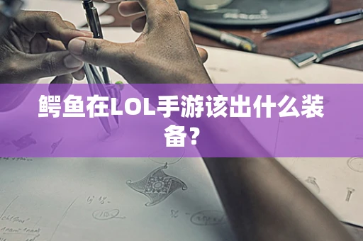 鳄鱼在LOL手游该出什么装备？