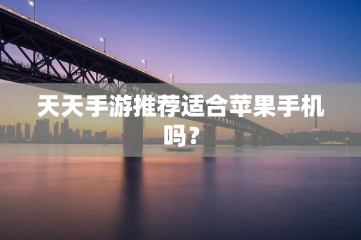 天天手游推荐适合苹果手机吗？