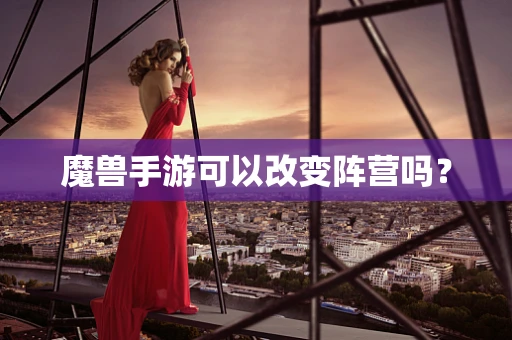 魔兽手游可以改变阵营吗？