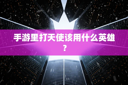 手游里打天使该用什么英雄？