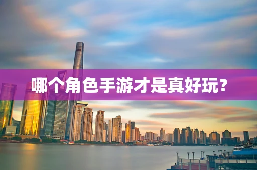 哪个角色手游才是真好玩？