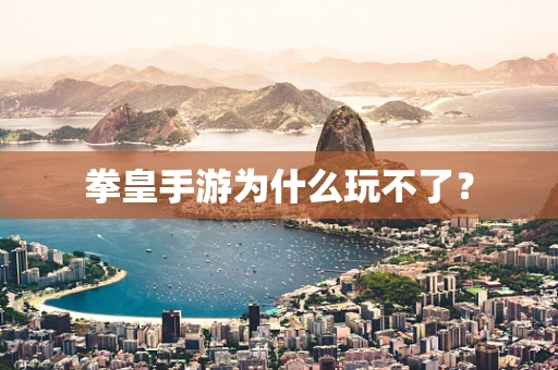 拳皇手游为什么玩不了？