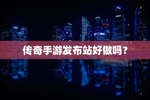 传奇手游发布站好做吗？