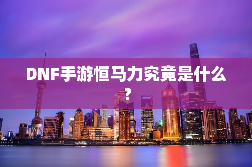 DNF手游恒马力究竟是什么？