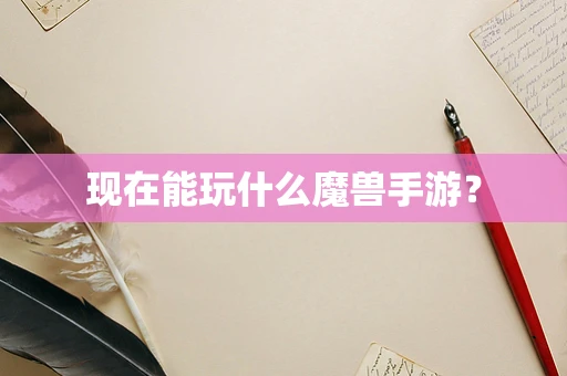 现在能玩什么魔兽手游？