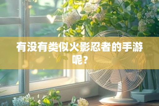 有没有类似火影忍者的手游呢？