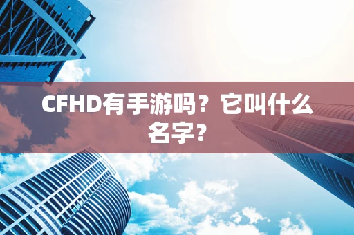 CFHD有手游吗？它叫什么名字？
