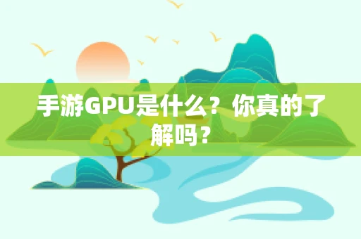 手游GPU是什么？你真的了解吗？