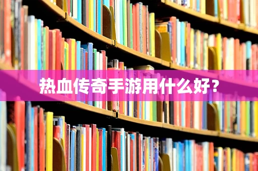 热血传奇手游用什么好？