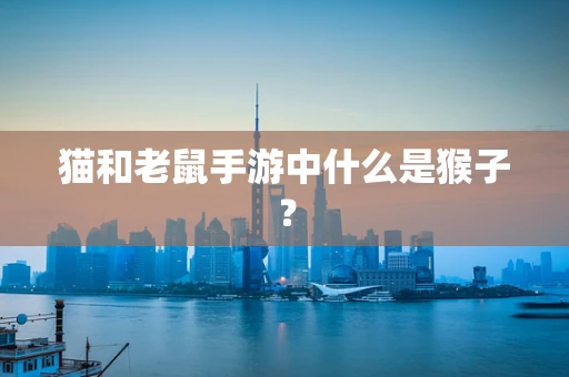 猫和老鼠手游中什么是猴子？