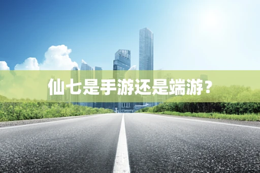 仙七是手游还是端游？