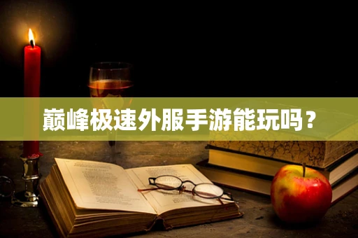 巅峰极速外服手游能玩吗？