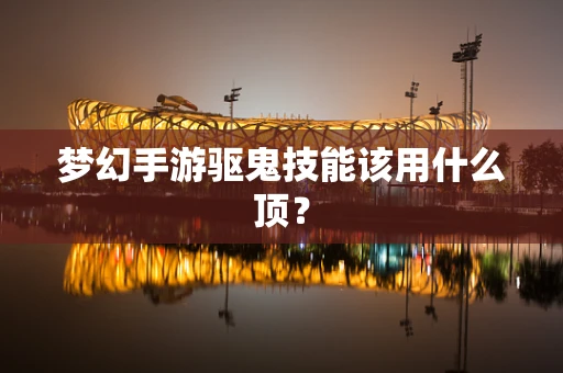 梦幻手游驱鬼技能该用什么顶？