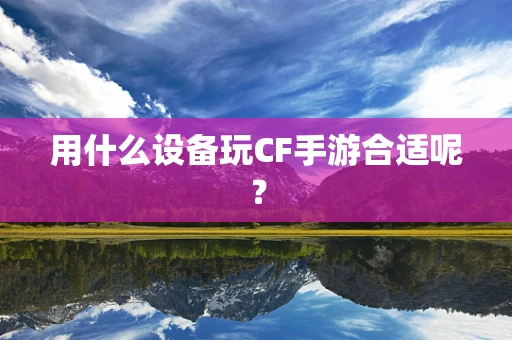 用什么设备玩CF手游合适呢？