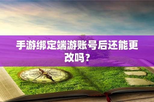 手游绑定端游账号后还能更改吗？