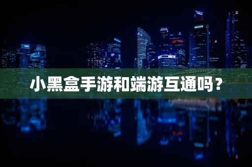 小黑盒手游和端游互通吗？