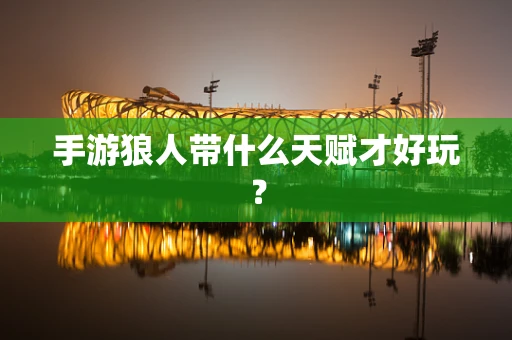 手游狼人带什么天赋才好玩？