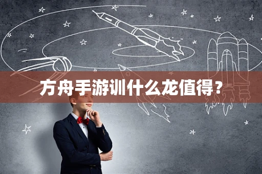 方舟手游训什么龙值得？